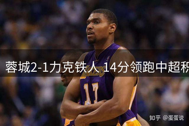 蓉城2-1力克铁人 14分领跑中超积分榜